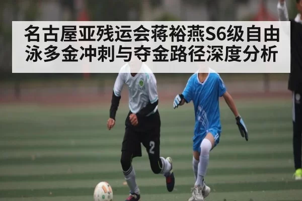 名古屋亚残运会蒋裕燕S6级自由泳多金冲刺与夺金路径深度分析