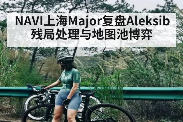 NAVI上海Major复盘Aleksib残局处理与地图池博弈