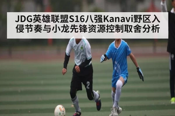 JDG英雄联盟S16八强Kanavi野区入侵节奏与小龙先锋资源控制取舍分析